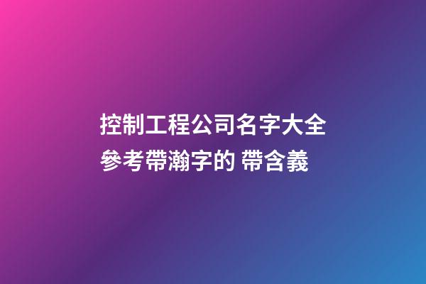 控制工程公司名字大全參考帶瀚字的 帶含義-第1張-公司起名-玄機派